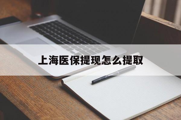龙岩上海医保提现怎么提取(上海医保提现怎么提取出来)