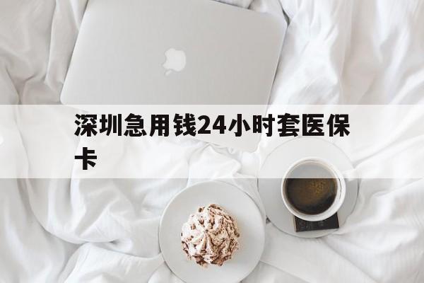 龙岩深圳急用钱24小时套医保卡(急用钱周转就找微粒贷小额贷款)