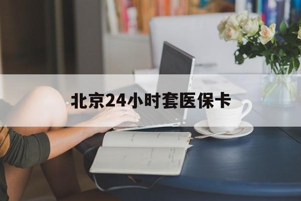 龙岩24小时套医保卡(北京医保卡使用指南)