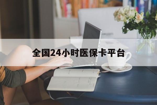 龙岩全国24小时医保卡平台(医保24小时服务标志)