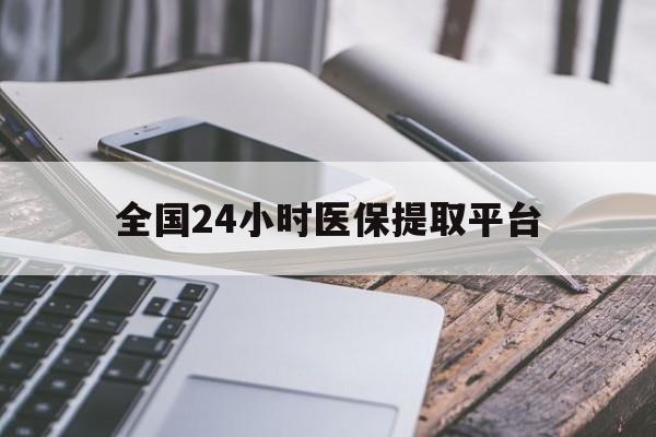 龙岩全国24小时医保提取平台(全国24小时医保提取平台有哪些)