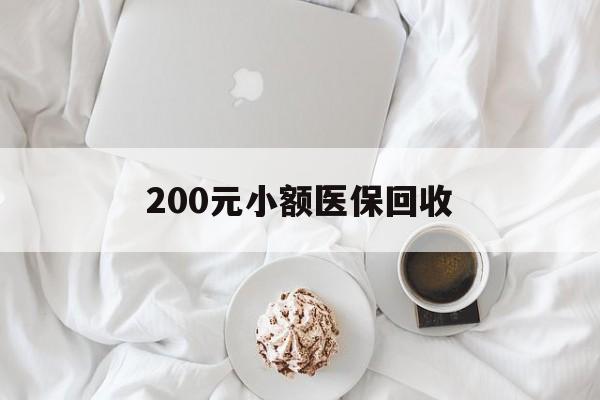 龙岩200元小额医保回收(小额医保取现)