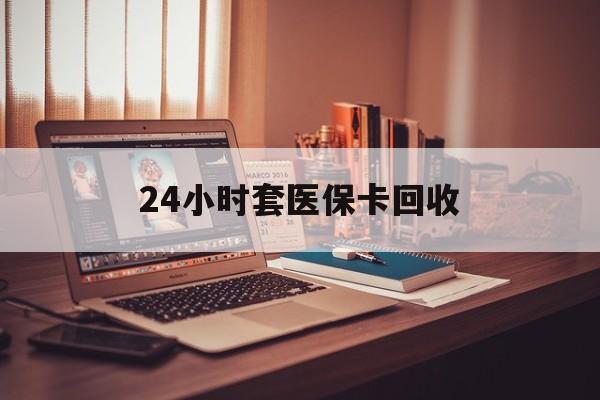 龙岩24小时套医保卡回收(回收医保卡额度)