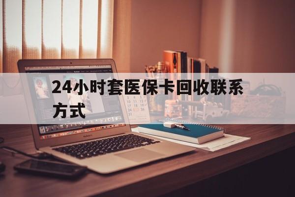 龙岩24小时套医保卡回收联系方式(24小时套医保卡回收联系方式中介)