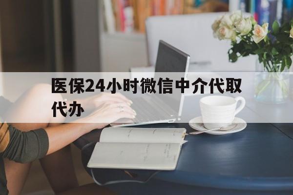 龙岩医保24小时微信中介代取代办(医保代办服务)
