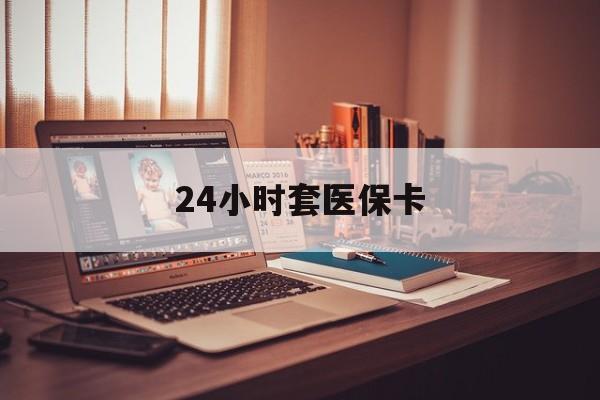 龙岩24小时套医保卡(24小时套医保卡微信流程详解)