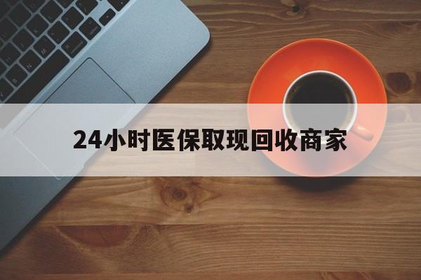 龙岩24小时医保取现回收商家(求一个套医保卡的黄牛)