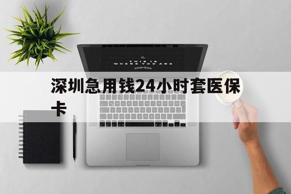 龙岩深圳急用钱24小时套医保卡(深圳24小时套社保卡)
