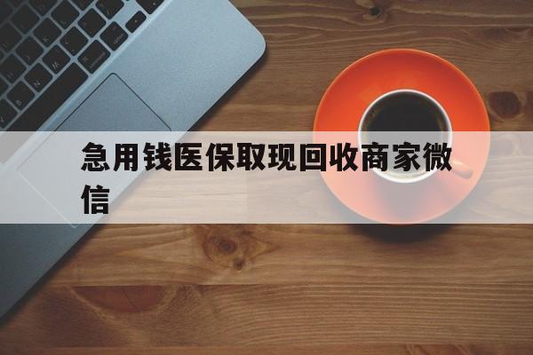 龙岩急用钱医保取现回收商家微信(石家庄急用钱套医保卡联系方式渠道)