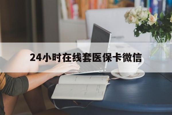 龙岩24小时在线套医保卡微信(24小时在线套医保卡微信中介)