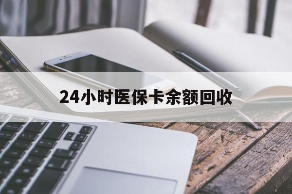 龙岩24小时医保卡余额回收(24小时医保卡余额回收联系方式)