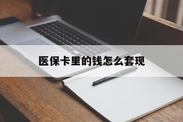 龙岩医保卡里的钱怎么套现(医保卡里的钱怎么套现到银行卡)