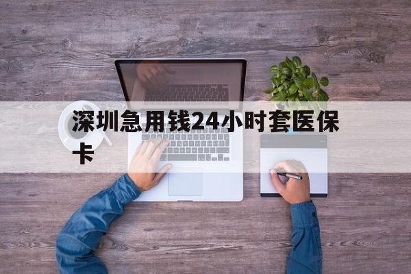 龙岩深圳急用钱24小时套医保卡(深圳医保24小时在线咨询)