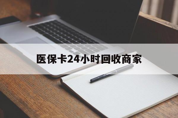 龙岩医保卡24小时回收商家(医保卡24小时回收商家会知道吗)