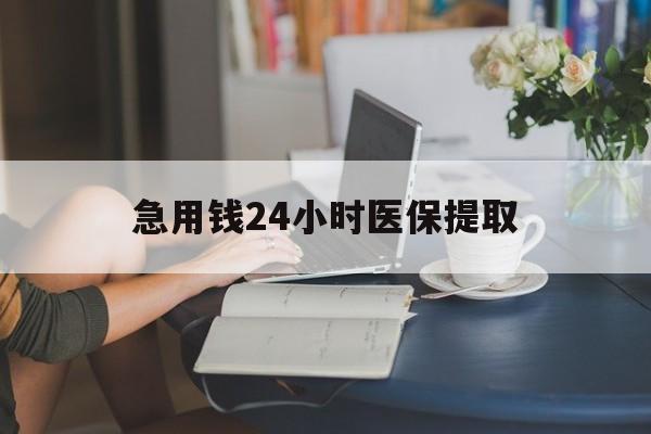 龙岩急用钱24小时医保提取(24小时医保取现回收)