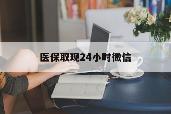 龙岩医保取现24小时微信(医保取现需要什么流程)