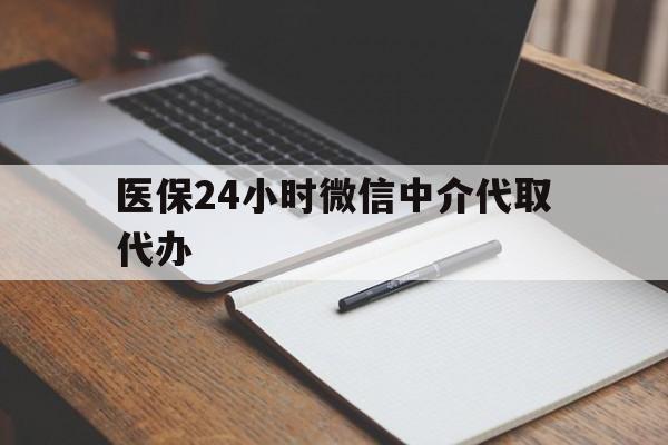 龙岩医保24小时微信中介代取代办(代办医疗保险中介怎么收费)