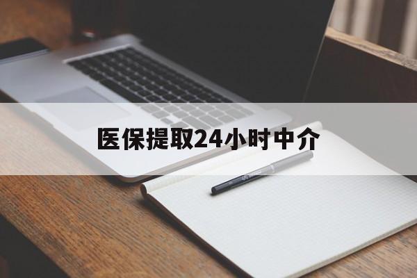 龙岩医保提取24小时中介(医保提取24小时中介代办)
