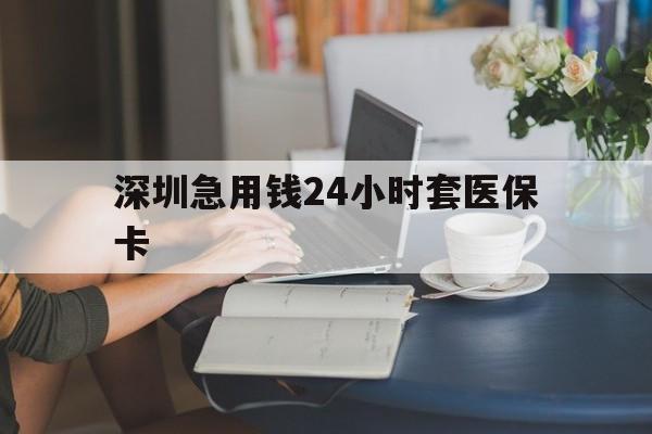 龙岩深圳急用钱24小时套医保卡(深圳医保卡提取现金方法)