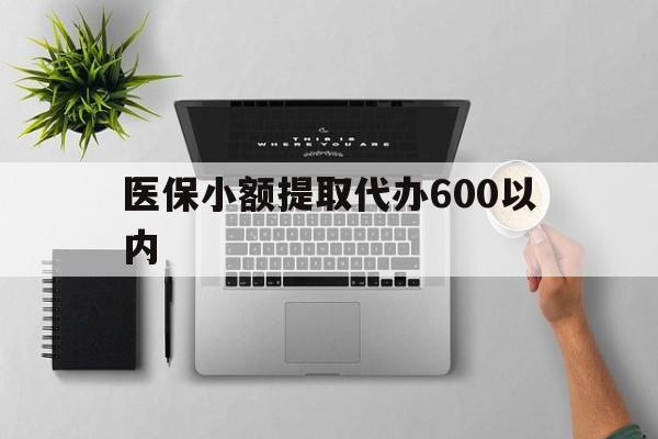 龙岩医保小额提取代办600以内(医保小额提取代办600以内微信)