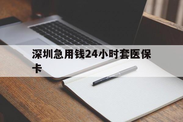 龙岩深圳急用钱24小时套医保卡(24小时套医保卡联系方式)
