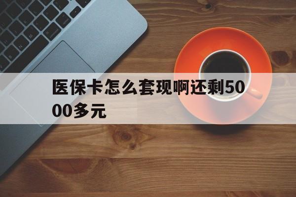 龙岩医保卡怎么套现啊还剩5000多元(医保卡咋套现)