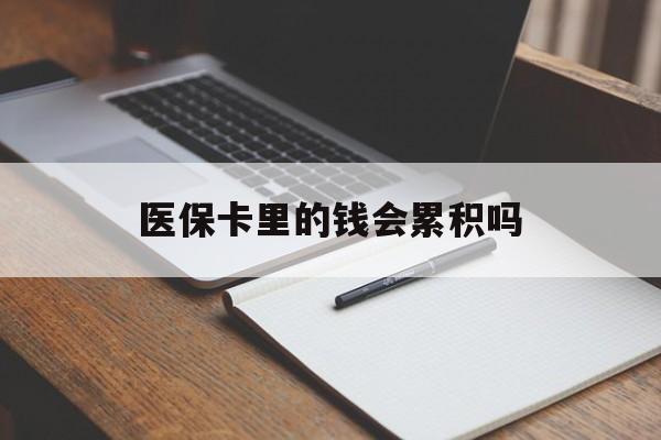龙岩医保卡里的钱会累积吗(医保卡账户的钱会累积么)